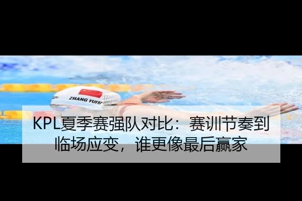 KPL夏季赛强队对比：赛训节奏到临场应变，谁更像最后赢家